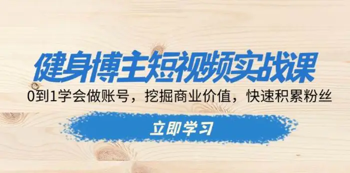 健身博主短视频实战课：0到1学会做账号，挖掘商业价值，快速积累粉丝-副业库