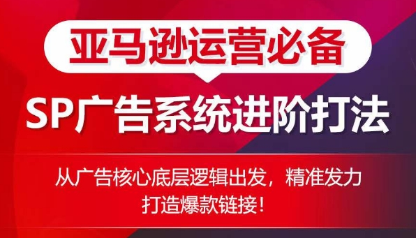亚马逊运营必备： SP广告的系统进阶打法，从广告核心底层逻辑出发，精准发力打造爆款链接-副业库