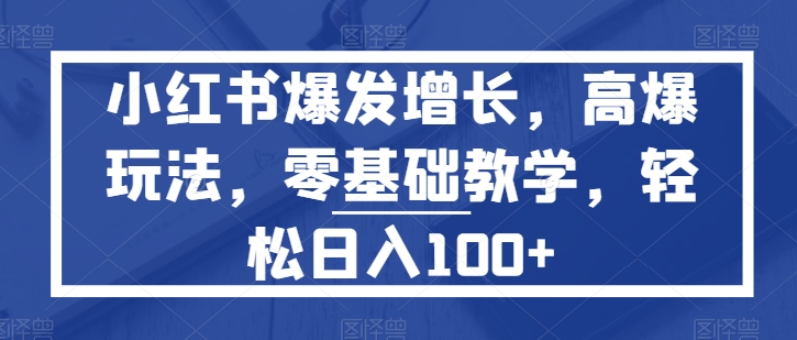 小红书爆发增长，高爆玩法，零基础教学，轻松日入100+-副业库