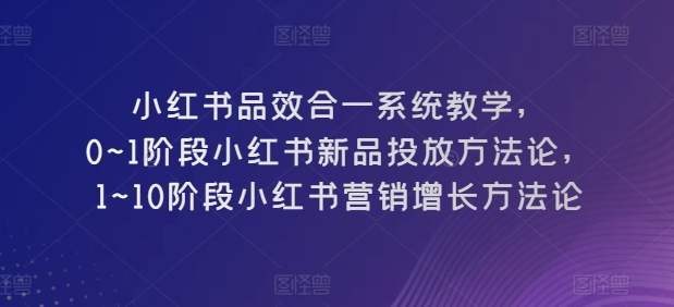 小红书品效合一系统教学，​0~1阶段小红书新品投放方法论，​1~10阶段小红书营销增长方法论-副业库