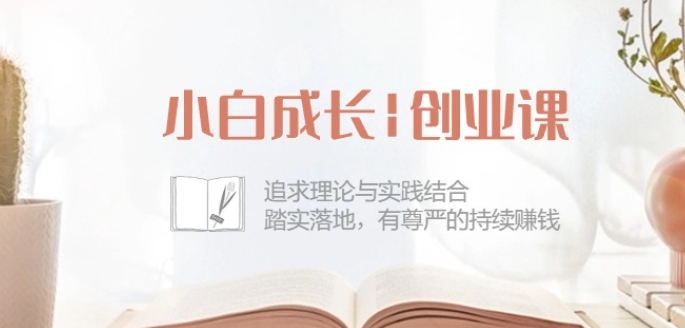 小白成长创业课：追求理论与实践结合，踏实落地，有尊严的持续赚钱-42节-副业库