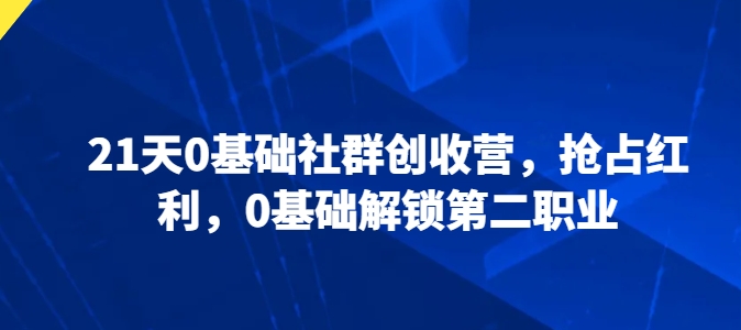21天0基础社群创收营，抢占红利，0基础解锁第二职业-副业库