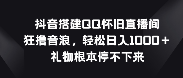 抖音搭建QQ怀旧直播间，狂撸音浪，礼物根本停不下来-副业库