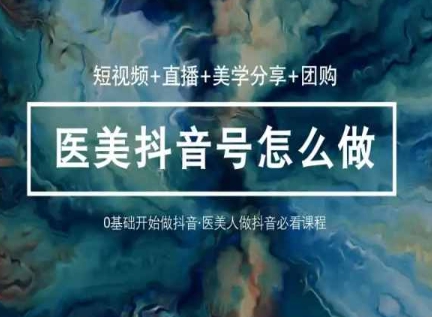 玩转医美抖音短视频与直播，36堂网课学逻辑(短视频+直播+美学分享+团购)-副业库