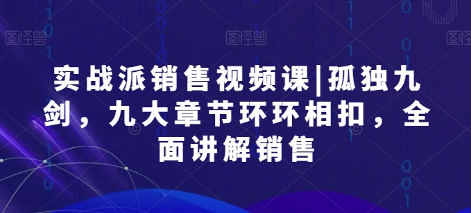 实战派销售视频课|孤独九剑，九大章节环环相扣，全面讲解销售-副业库
