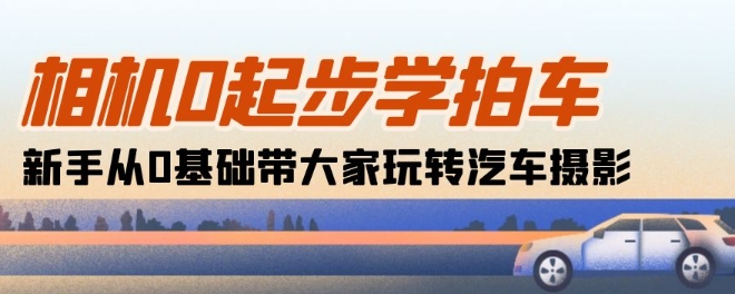 相机0起步学拍车：新手从0基础带大家玩转汽车摄影(18节课)-副业库