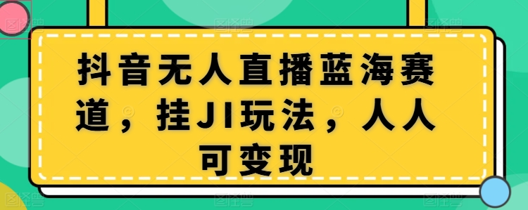 抖音无人直播蓝海赛道，挂JI玩法，人人可变现-副业库