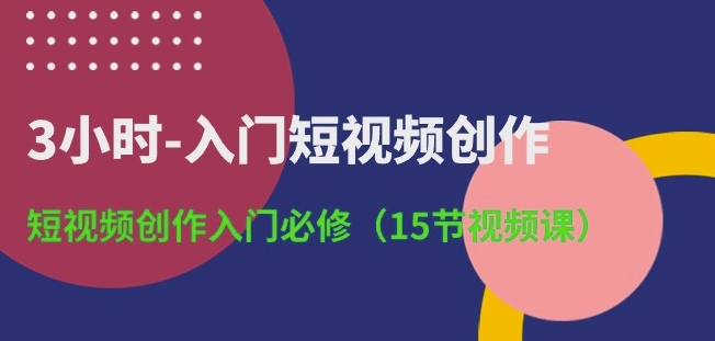 3小时-入门短视频创作：短视频创作入门必修(15节视频课)-副业库