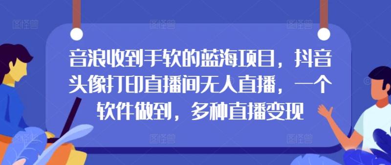 音浪收到手软的蓝海项目，抖音头像打印直播间无人直播，一个软件做到，多种直播变现-副业库