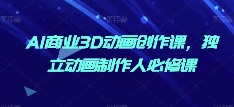 AI商业3D动画创作课，独立动画制作人必修课-副业库