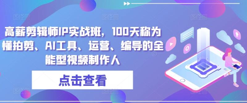 高薪剪辑师IP实战班，100天称为懂拍剪、AI工具、运营、编导的全能型视频制作人-副业库