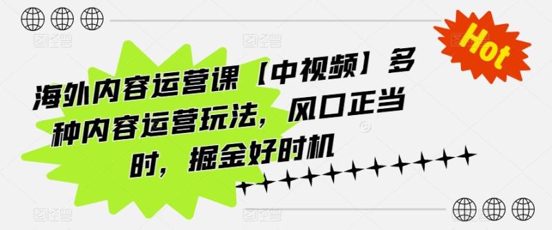 海外内容运营课【中视频】多种内容运营玩法，风口正当时，掘金好时机-副业库