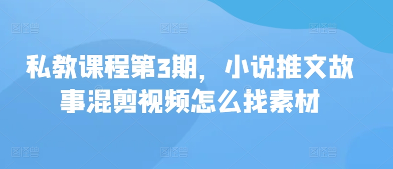 私教课程第3期，小说推文故事混剪视频怎么找素材-副业库
