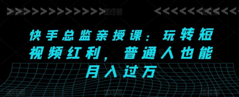快手总监亲授课：玩转短视频红利，普通人也能月入过万-副业库