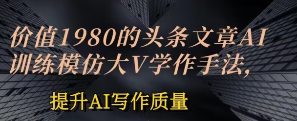 价值1980头条文章AI投喂训练模仿大v写作手法，提升AI写作质量【揭秘】-副业库