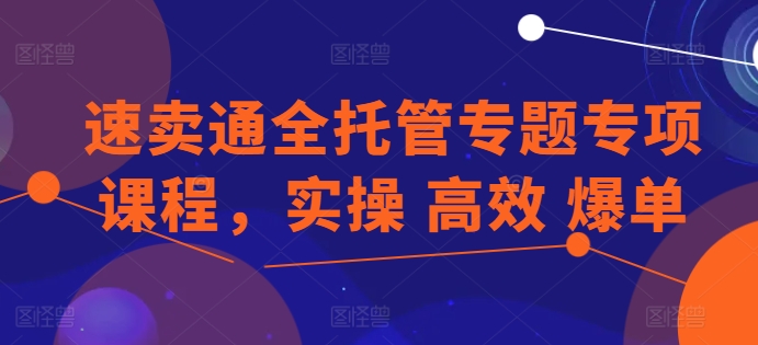 速卖通全托管专题专项课程，实操 高效 爆单-副业库