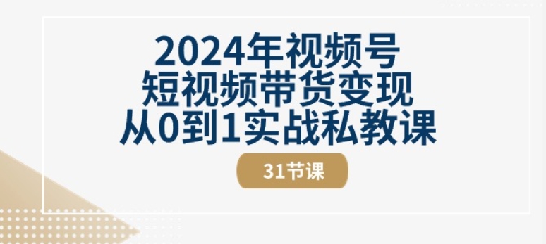 2024年视频号短视频带货变现从0到1实战私教课(31节视频课)-副业库