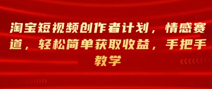 淘宝短视频创作者计划，情感赛道，轻松简单获取收益，手把手教学-副业库