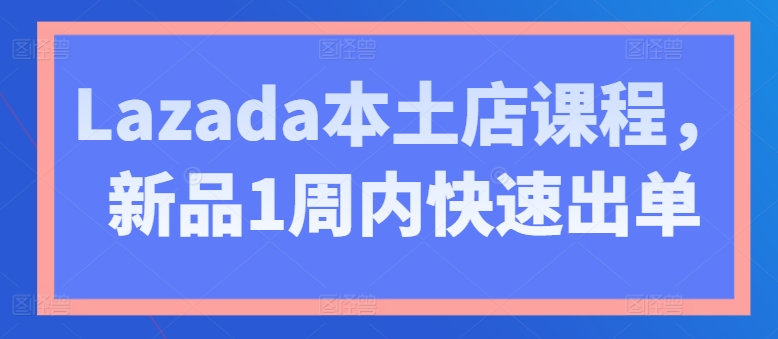 Lazada本土店课程，新品1周内快速出单-副业库