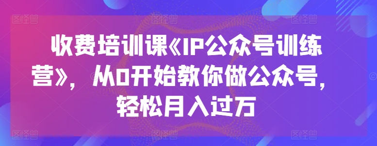 收费培训课《IP公众号训练营》，从0开始教你做公众号，轻松月入过万-副业库