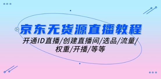 京东无货源直播教程：开通ID直播/创建直播间/选品/流量/权重/开播/等等-副业库