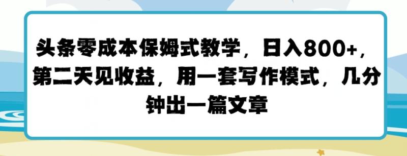 头条零成本保姆式教学，第二天见收益，用一套写作模式，几分钟出一篇文章-副业库
