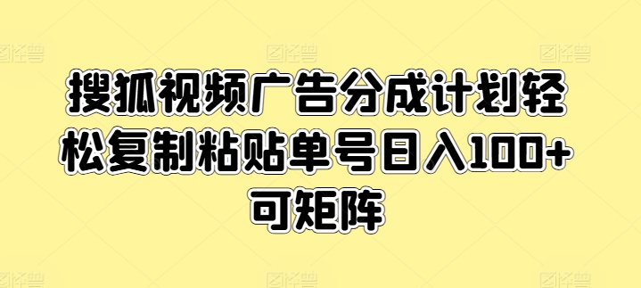 搜狐视频广告分成计划轻松复制粘贴单号日入100+可矩阵-副业库