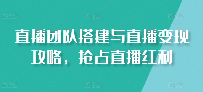 直播团队搭建与直播变现攻略，抢占直播红利-副业库