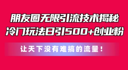 朋友圈无限引流技术，一个冷门玩法日引500+创业粉，让天下没有难搞的流量【揭秘】-副业库