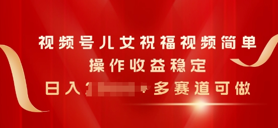 视频号儿女祝福视频，简单操作收益稳定，日入几张，多赛道可做-副业库