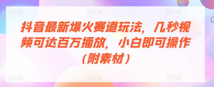 抖音最新爆火赛道玩法，几秒视频可达百万播放，小白即可操作(附素材)-副业库