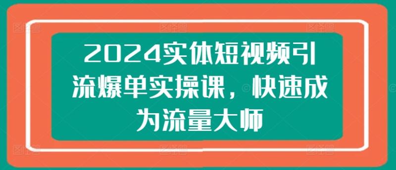 2024实体短视频引流爆单实操课，快速成为流量大师-副业库