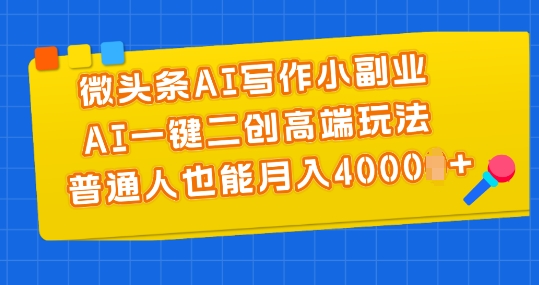微头条AI写作小副业，AI一键二创高端玩法 普通人也能月入4000+【揭秘】-副业库