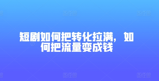 短剧如何把转化拉满，如何把流量变成钱-副业库