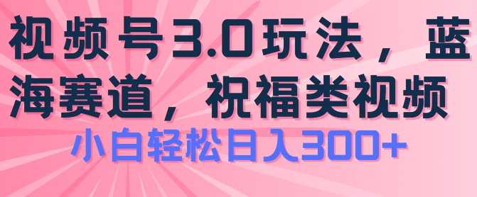 2024视频号蓝海项目，祝福类玩法3.0，操作简单易上手，日入300+【揭秘】-副业库