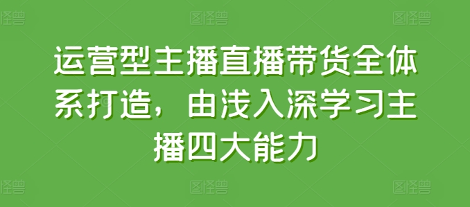 运营型主播直播带货全体系打造，由浅入深学习主播四大能力-副业库