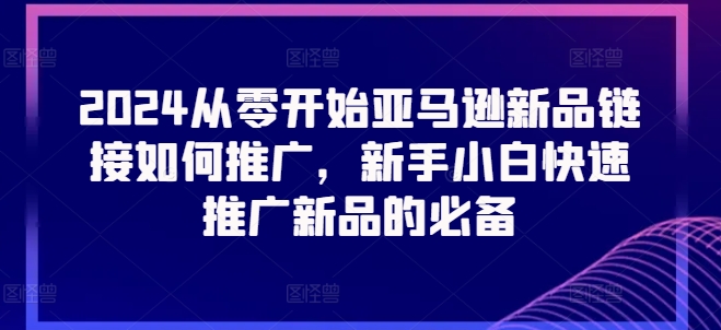 2024从零开始亚马逊新品链接如何推广，新手小白快速推广新品的必备-副业库
