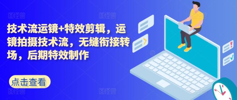 技术流运镜+特效剪辑，​运镜拍摄技术流，无缝衔接转场，后期特效制作-副业库