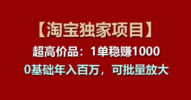 【淘宝独家项目】超高价品：1单稳赚1k多，0基础年入百W，可批量放大【揭秘】-副业库