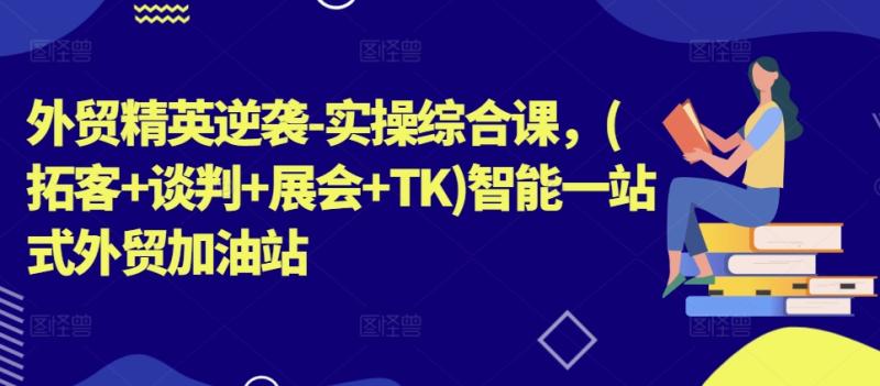外贸精英逆袭-实操综合课，(拓客+谈判+展会+TK)智能一站式外贸加油站-副业库