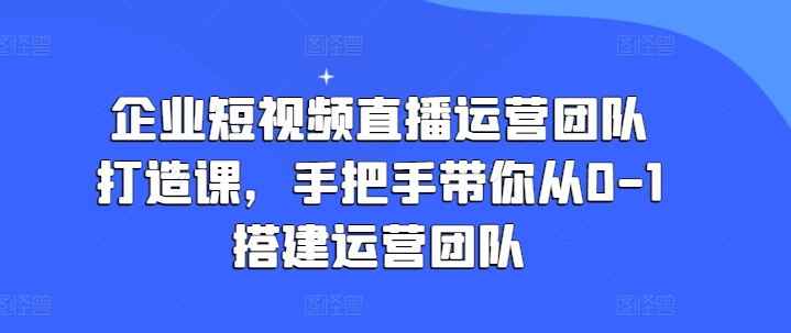 企业短视频直播运营团队打造课，手把手带你从0-1搭建运营团队-副业库