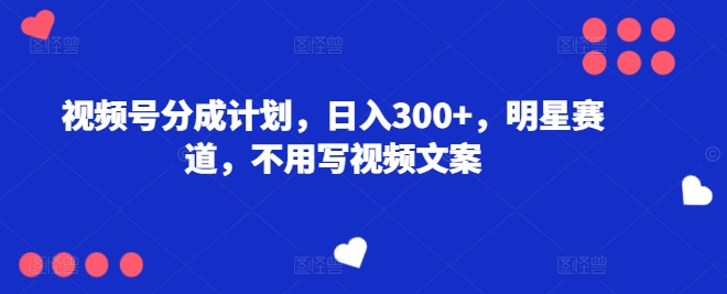 视频号分成计划，日入300+，明星赛道，不用写视频文案-副业库