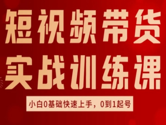 短视频带货实战训练课，好物分享实操，小白0基础快速上手，0到1起号-副业库
