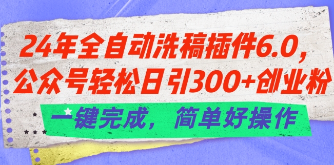 24年全自动洗稿插件6.0.公众号轻松日引300+创业粉，一键完成，简单好操作【揭秘】-副业库