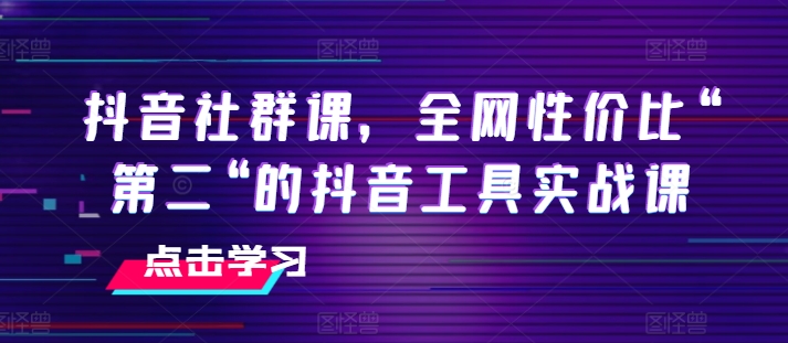抖音社群课，全网性价比“第二“的抖音工具实战课-副业库