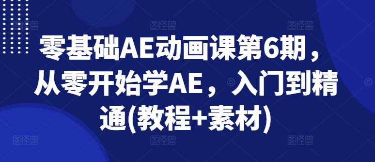 零基础AE动画课第6期，从零开始学AE，入门到精通(教程+素材)-副业库