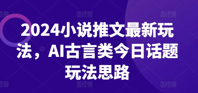 2024小说推文最新玩法，AI古言类今日话题玩法思路-副业库