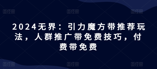 2024无界：引力魔方带推荐玩法，人群推广带免费技巧，付费带免费-副业库