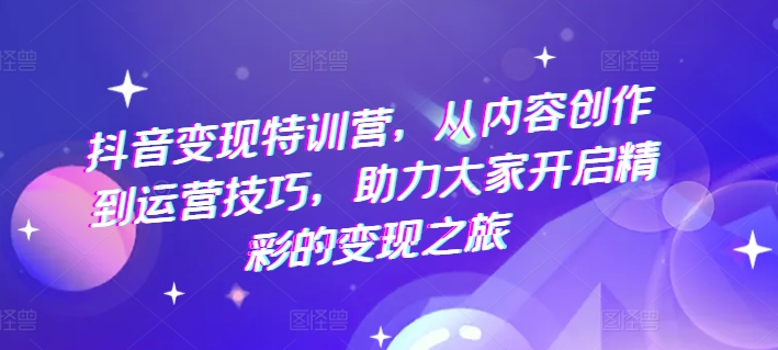 抖音变现特训营，从内容创作到运营技巧，助力大家开启精彩的变现之旅-副业库