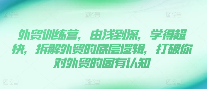 外贸训练营，由浅到深，学得超快，拆解外贸的底层逻辑，打破你对外贸的固有认知-副业库